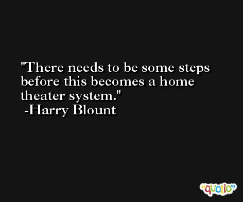 There needs to be some steps before this becomes a home theater system. -Harry Blount