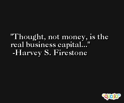 Thought, not money, is the real business capital... -Harvey S. Firestone