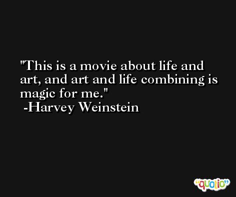 This is a movie about life and art, and art and life combining is magic for me. -Harvey Weinstein