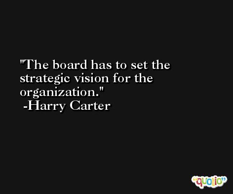 The board has to set the strategic vision for the organization. -Harry Carter