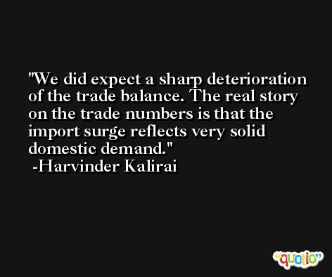 We did expect a sharp deterioration of the trade balance. The real story on the trade numbers is that the import surge reflects very solid domestic demand. -Harvinder Kalirai