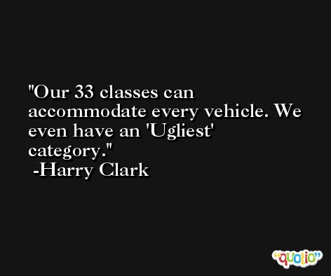 Our 33 classes can accommodate every vehicle. We even have an 'Ugliest' category. -Harry Clark