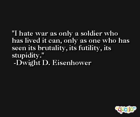 I hate war as only a soldier who has lived it can, only as one who has seen its brutality, its futility, its stupidity. -Dwight D. Eisenhower