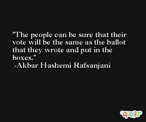 The people can be sure that their vote will be the same as the ballot that they wrote and put in the boxes. -Akbar Hashemi Rafsanjani