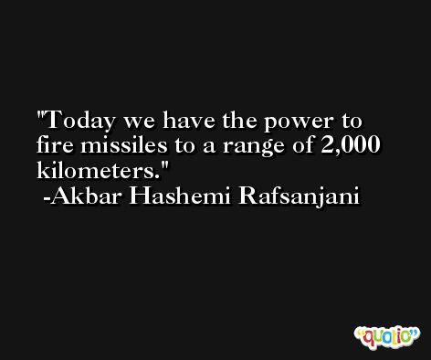 Today we have the power to fire missiles to a range of 2,000 kilometers. -Akbar Hashemi Rafsanjani