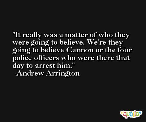 It really was a matter of who they were going to believe. We're they going to believe Cannon or the four police officers who were there that day to arrest him. -Andrew Arrington
