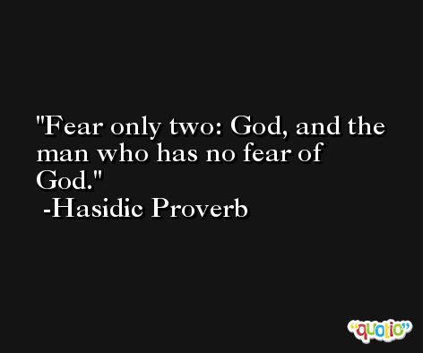 Fear only two: God, and the man who has no fear of God. -Hasidic Proverb