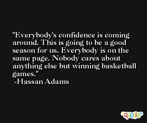 Everybody's confidence is coming around. This is going to be a good season for us. Everybody is on the same page. Nobody cares about anything else but winning basketball games. -Hassan Adams