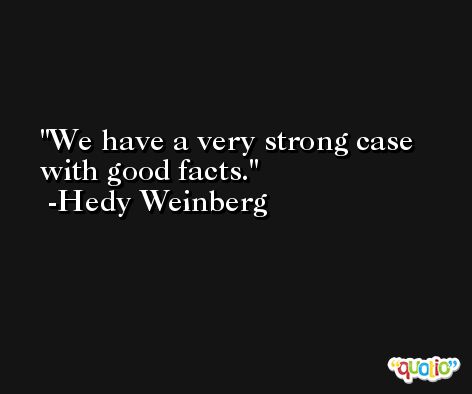 We have a very strong case with good facts. -Hedy Weinberg
