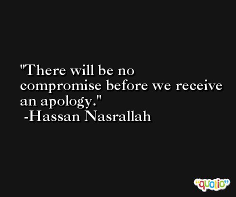 There will be no compromise before we receive an apology. -Hassan Nasrallah