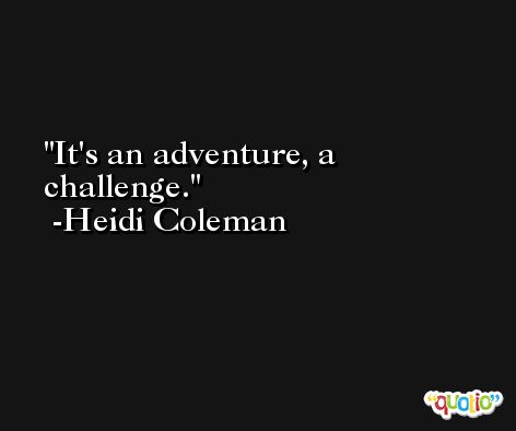 It's an adventure, a challenge. -Heidi Coleman