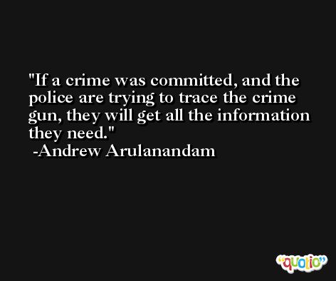If a crime was committed, and the police are trying to trace the crime gun, they will get all the information they need. -Andrew Arulanandam