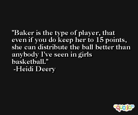 Baker is the type of player, that even if you do keep her to 15 points, she can distribute the ball better than anybody I've seen in girls basketball. -Heidi Deery