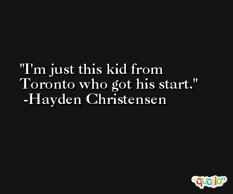 I'm just this kid from Toronto who got his start. -Hayden Christensen
