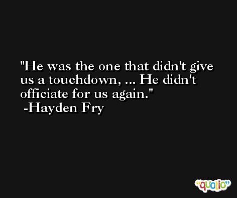 He was the one that didn't give us a touchdown, ... He didn't officiate for us again. -Hayden Fry