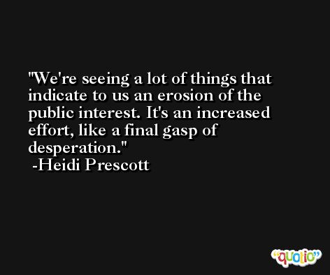 We're seeing a lot of things that indicate to us an erosion of the public interest. It's an increased effort, like a final gasp of desperation. -Heidi Prescott