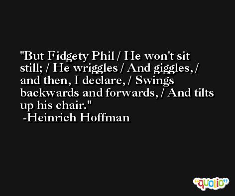 But Fidgety Phil / He won't sit still; / He wriggles / And giggles, / and then, I declare, / Swings backwards and forwards, / And tilts up his chair. -Heinrich Hoffman