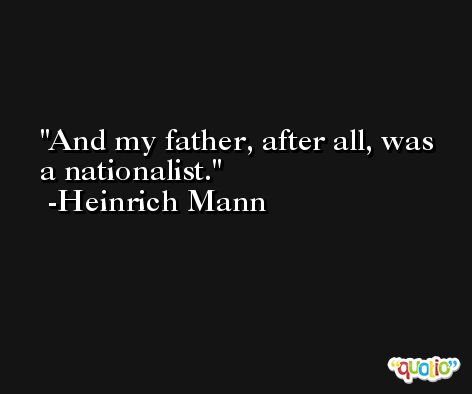 And my father, after all, was a nationalist. -Heinrich Mann
