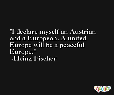 I declare myself an Austrian and a European. A united Europe will be a peaceful Europe. -Heinz Fischer