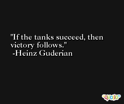 If the tanks succeed, then victory follows. -Heinz Guderian