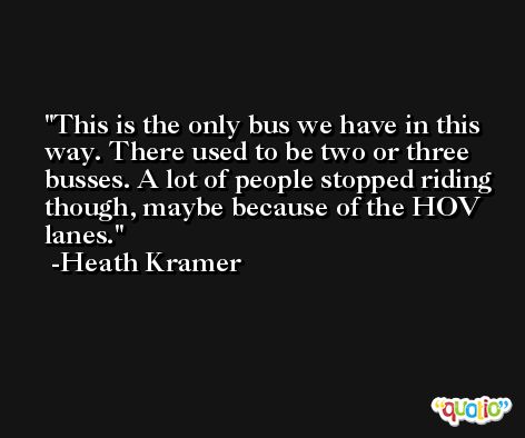 This is the only bus we have in this way. There used to be two or three busses. A lot of people stopped riding though, maybe because of the HOV lanes. -Heath Kramer