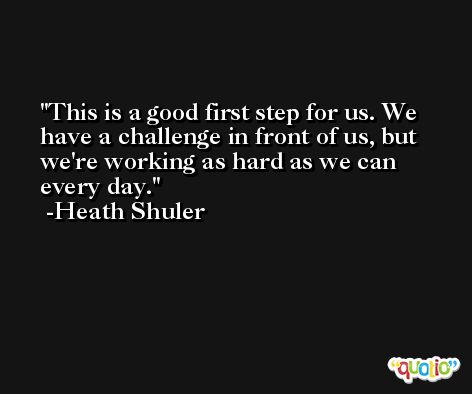 This is a good first step for us. We have a challenge in front of us, but we're working as hard as we can every day. -Heath Shuler
