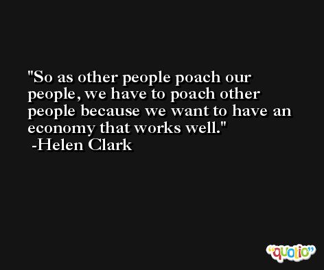 So as other people poach our people, we have to poach other people because we want to have an economy that works well. -Helen Clark