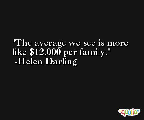 The average we see is more like $12,000 per family. -Helen Darling