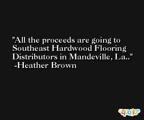 All the proceeds are going to Southeast Hardwood Flooring Distributors in Mandeville, La.. -Heather Brown