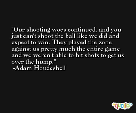 Our shooting woes continued, and you just can't shoot the ball like we did and expect to win. They played the zone against us pretty much the entire game and we weren't able to hit shots to get us over the hump. -Adam Houdeshell