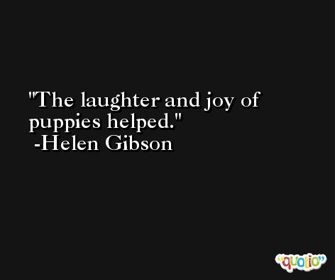 The laughter and joy of puppies helped. -Helen Gibson