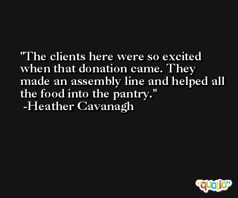 The clients here were so excited when that donation came. They made an assembly line and helped all the food into the pantry. -Heather Cavanagh