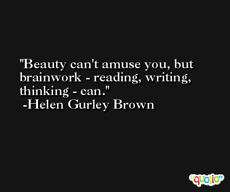 Beauty can't amuse you, but brainwork - reading, writing, thinking - can. -Helen Gurley Brown