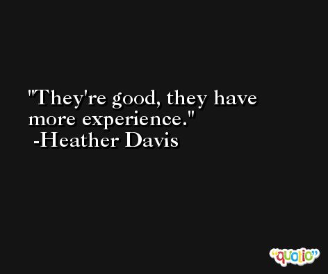 They're good, they have more experience. -Heather Davis