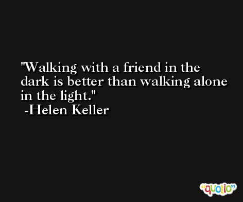 Walking with a friend in the dark is better than walking alone in the light. -Helen Keller