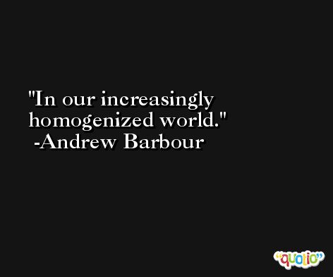 In our increasingly homogenized world. -Andrew Barbour