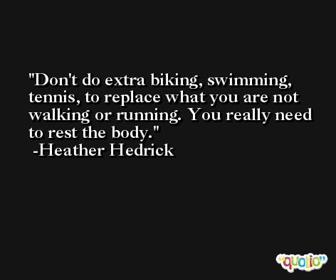 Don't do extra biking, swimming, tennis, to replace what you are not walking or running. You really need to rest the body. -Heather Hedrick