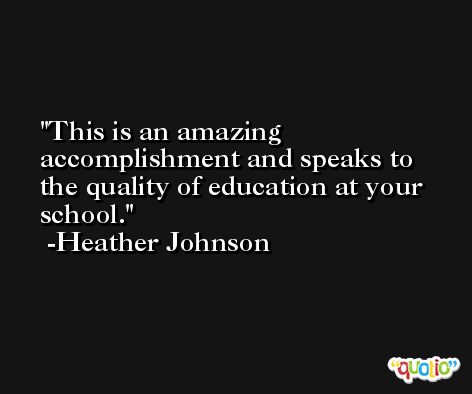 This is an amazing accomplishment and speaks to the quality of education at your school. -Heather Johnson