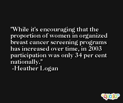 While it's encouraging that the proportion of women in organized breast cancer screening programs has increased over time, in 2003 participation was only 34 per cent nationally. -Heather Logan