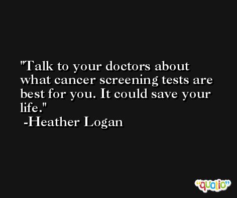 Talk to your doctors about what cancer screening tests are best for you. It could save your life. -Heather Logan