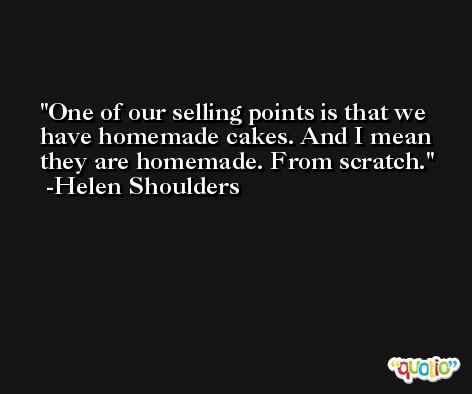 One of our selling points is that we have homemade cakes. And I mean they are homemade. From scratch. -Helen Shoulders