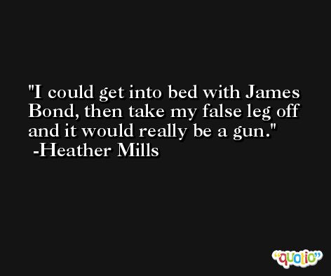 I could get into bed with James Bond, then take my false leg off and it would really be a gun. -Heather Mills