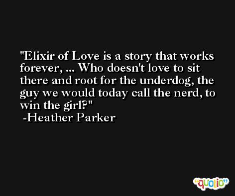 Elixir of Love is a story that works forever, ... Who doesn't love to sit there and root for the underdog, the guy we would today call the nerd, to win the girl? -Heather Parker