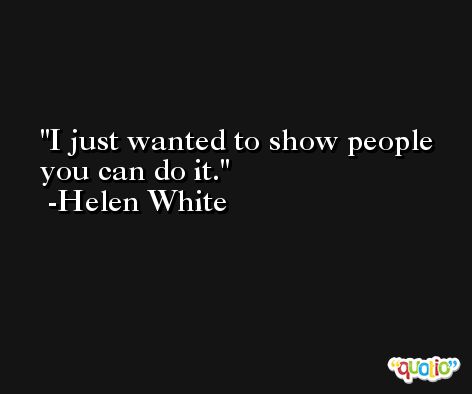 I just wanted to show people you can do it. -Helen White