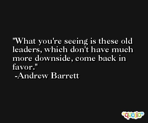 What you're seeing is these old leaders, which don't have much more downside, come back in favor. -Andrew Barrett