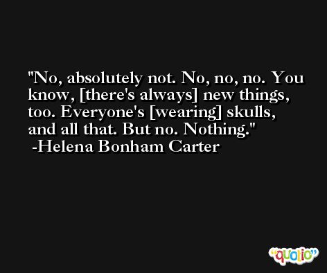No, absolutely not. No, no, no. You know, [there's always] new things, too. Everyone's [wearing] skulls, and all that. But no. Nothing. -Helena Bonham Carter