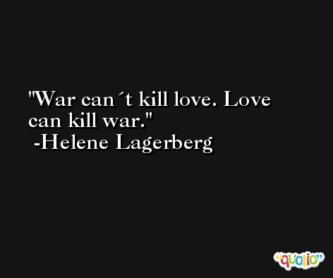War can´t kill love. Love can kill war. -Helene Lagerberg