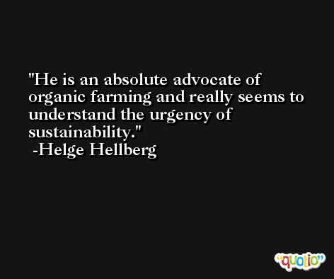 He is an absolute advocate of organic farming and really seems to understand the urgency of sustainability. -Helge Hellberg