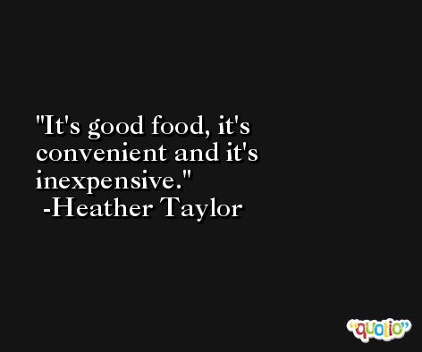 It's good food, it's convenient and it's inexpensive. -Heather Taylor