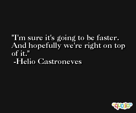 I'm sure it's going to be faster. And hopefully we're right on top of it. -Helio Castroneves